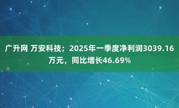 广升网 万安科技：2025年一季度净利润3039.16万元，同比增长46.69%