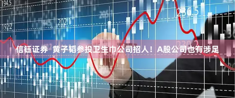 信钰证券  黄子韬参投卫生巾公司招人！A股公司也有涉足