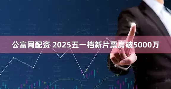 公富网配资 2025五一档新片票房破5000万