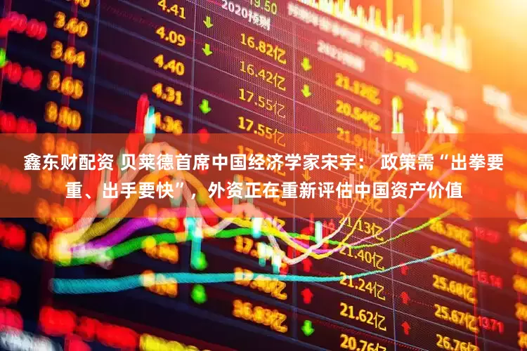 鑫东财配资 贝莱德首席中国经济学家宋宇： 政策需“出拳要重、出手要快”，外资正在重新评估中国资产价值