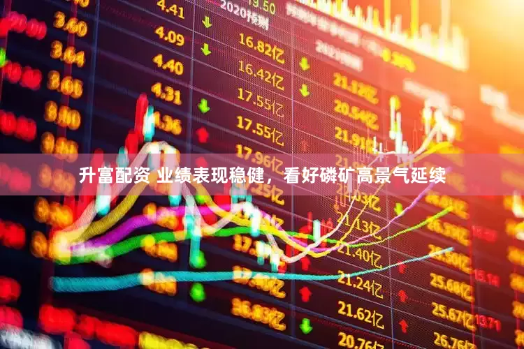 升富配资 业绩表现稳健，看好磷矿高景气延续