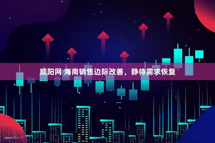 顺阳网 海南销售边际改善，静待需求恢复