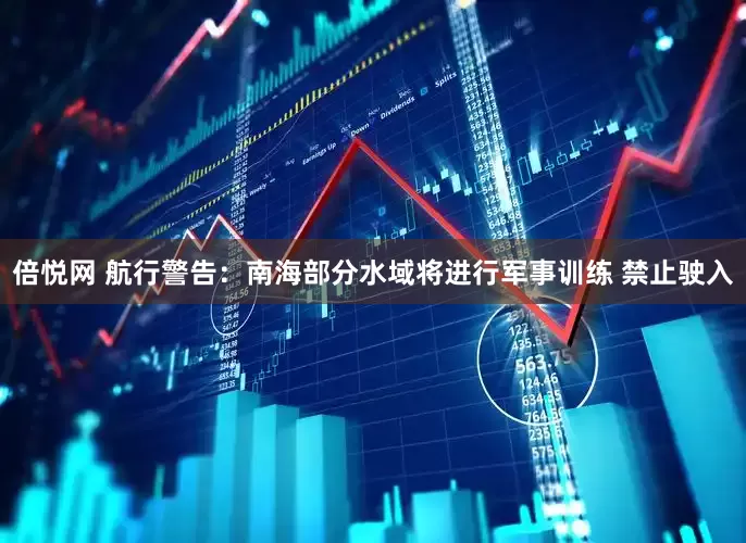 倍悦网 航行警告：南海部分水域将进行军事训练 禁止驶入