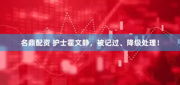 名鼎配资 护士霍文静，被记过、降级处理！