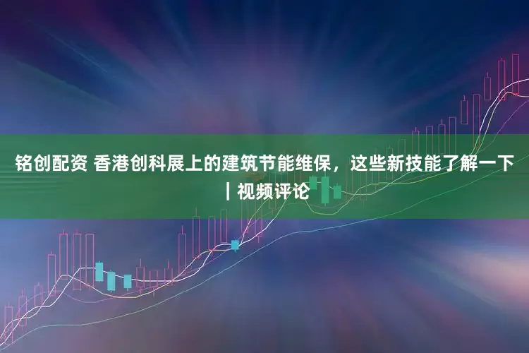 铭创配资 香港创科展上的建筑节能维保，这些新技能了解一下｜视频评论