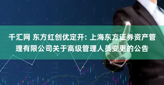 千汇网 东方红创优定开: 上海东方证券资产管理有限公司关于高级管理人员变更的公告