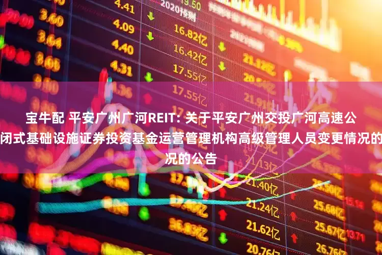 宝牛配 平安广州广河REIT: 关于平安广州交投广河高速公路封闭式基础设施证券投资基金运营管理机构高级管理人员变更情况的公告
