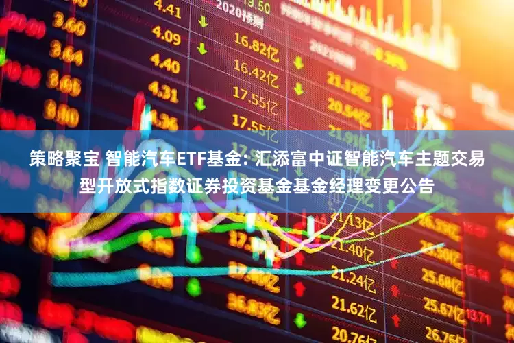 策略聚宝 智能汽车ETF基金: 汇添富中证智能汽车主题交易型开放式指数证券投资基金基金经理变更公告