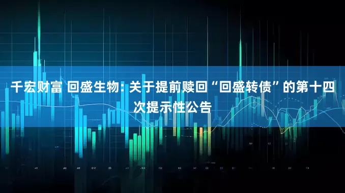 千宏财富 回盛生物: 关于提前赎回“回盛转债”的第十四次提示性公告