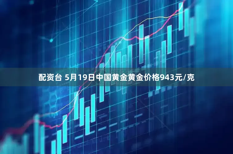 配资台 5月19日中国黄金黄金价格943元/克