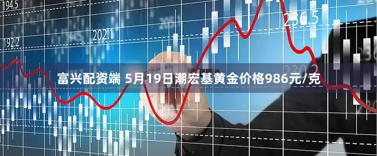 富兴配资端 5月19日潮宏基黄金价格986元/克