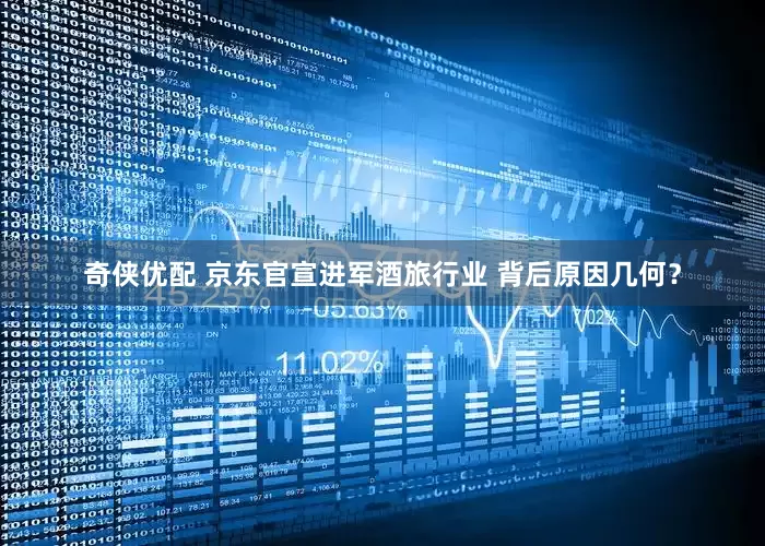 奇侠优配 京东官宣进军酒旅行业 背后原因几何？