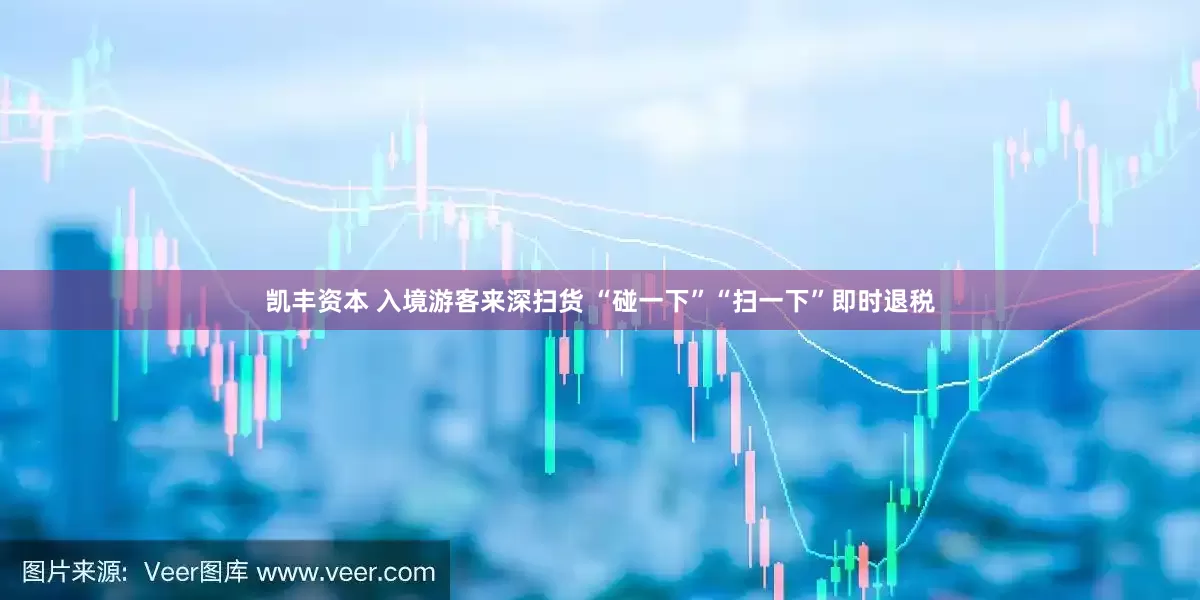 凯丰资本 入境游客来深扫货 “碰一下”“扫一下”即时退税