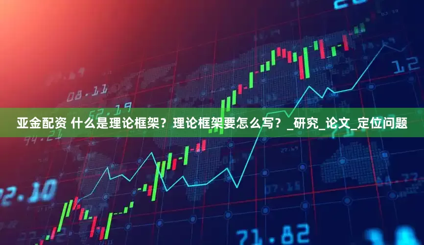 亚金配资 什么是理论框架？理论框架要怎么写？_研究_论文_定位问题