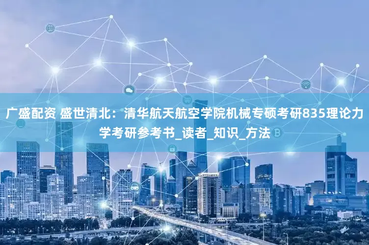 广盛配资 盛世清北：清华航天航空学院机械专硕考研835理论力学考研参考书_读者_知识_方法