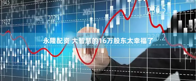 永隆配资 大智慧的16万股东太幸福了