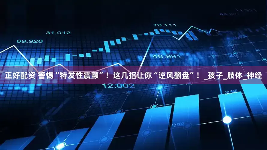 正好配资 警惕“特发性震颤”！这几招让你“逆风翻盘”！_孩子_肢体_神经