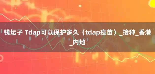 钱坛子 Tdap可以保护多久（tdap疫苗）_接种_香港_内地