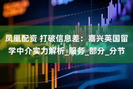 凤凰配资 打破信息差：嘉兴英国留学中介实力解析_服务_部分_分节