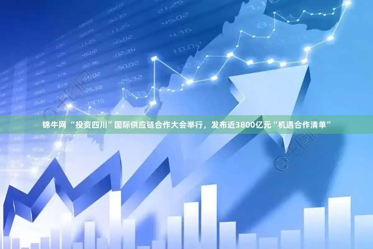 锦牛网 “投资四川”国际供应链合作大会举行，发布近3800亿元“机遇合作清单”