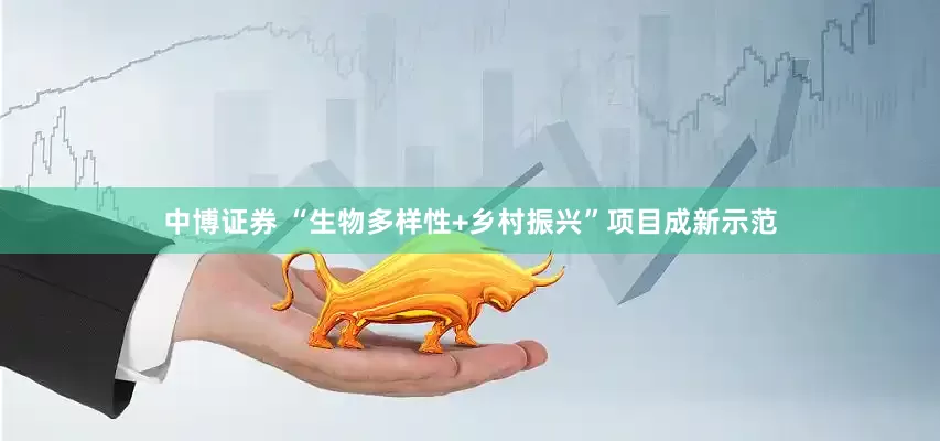 中博证券 “生物多样性+乡村振兴”项目成新示范