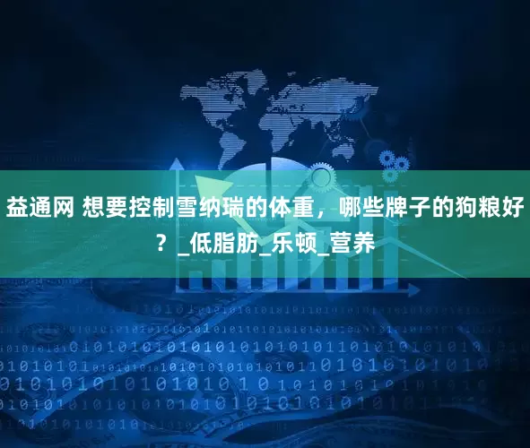 益通网 想要控制雪纳瑞的体重，哪些牌子的狗粮好？_低脂肪_乐顿_营养