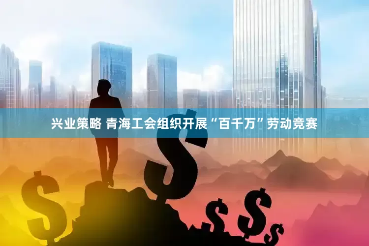 兴业策略 青海工会组织开展“百千万”劳动竞赛