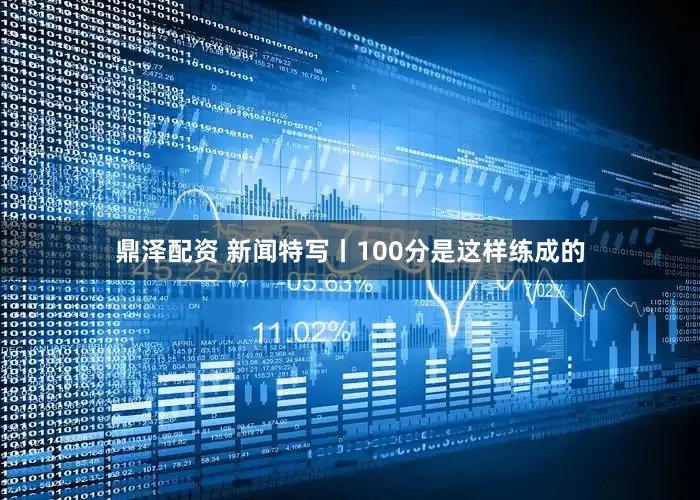鼎泽配资 新闻特写丨100分是这样练成的
