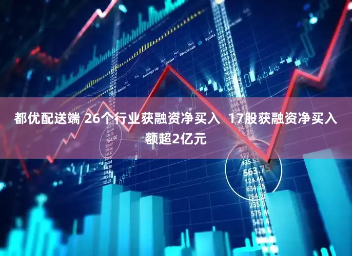 都优配送端 26个行业获融资净买入  17股获融资净买入额超2亿元