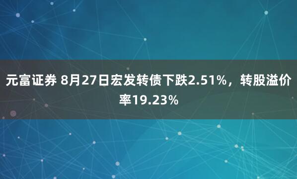 元富证券 8月27日宏发转债下跌2.51%，转股溢价率19.23%