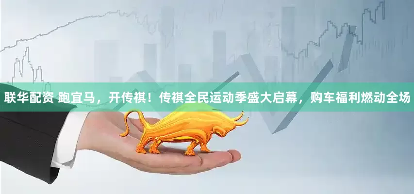 联华配资 跑宜马，开传祺！传祺全民运动季盛大启幕，购车福利燃动全场
