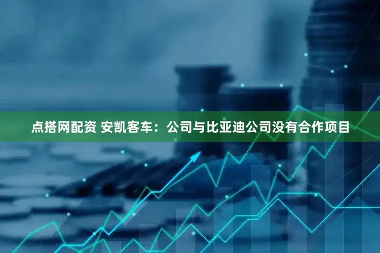 点搭网配资 安凯客车：公司与比亚迪公司没有合作项目