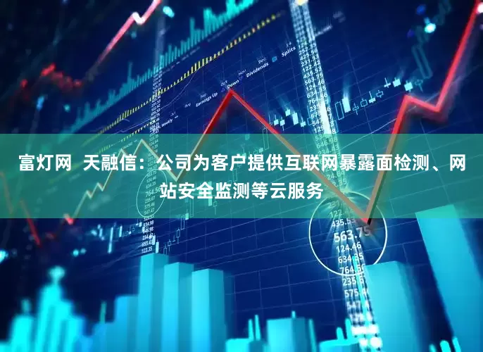 富灯网  天融信：公司为客户提供互联网暴露面检测、网站安全监测等云服务