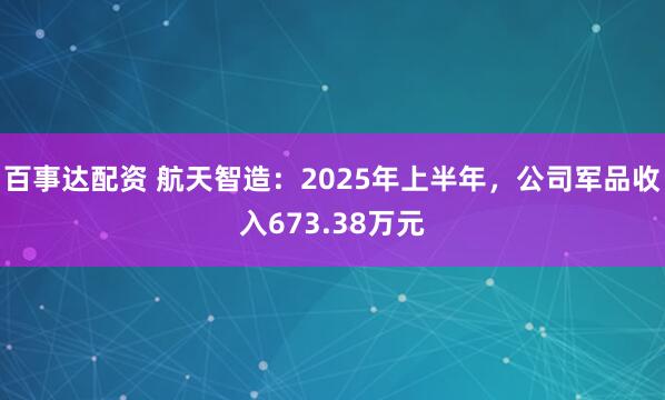 百事达配资 航天智造：2025年上半年，公司军品收入673.38万元