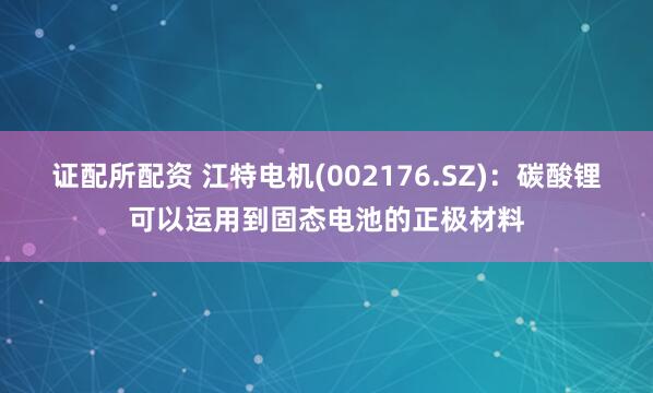证配所配资 江特电机(002176.SZ)：碳酸锂可以运用到固态电池的正极材料