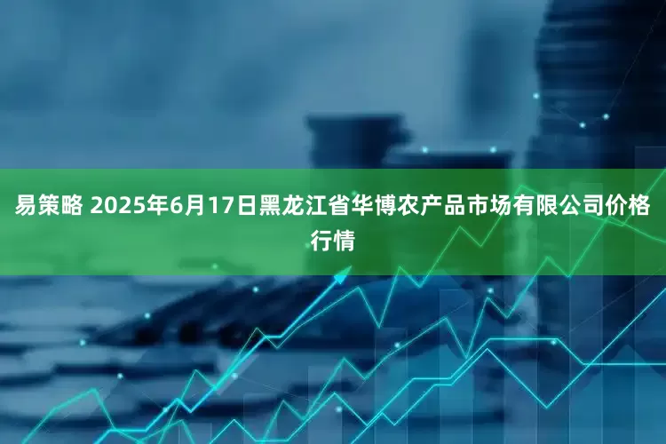 易策略 2025年6月17日黑龙江省华博农产品市场有限公司价格行情