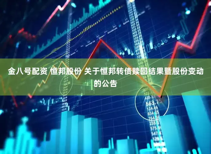 金八号配资 恒邦股份 关于恒邦转债赎回结果暨股份变动的公告