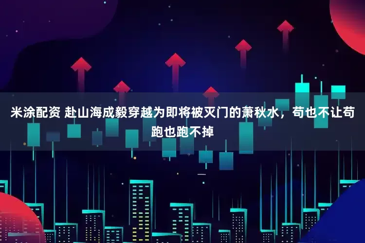 米涂配资 赴山海成毅穿越为即将被灭门的萧秋水，苟也不让苟跑也跑不掉