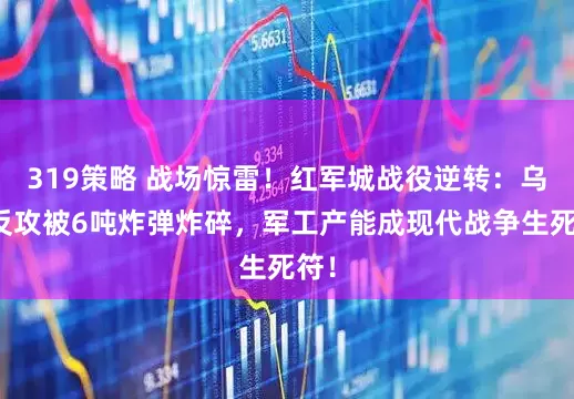 319策略 战场惊雷!红军城战役逆转:乌军反攻被6吨炸弹炸碎,军工产能成现代战争生死符!