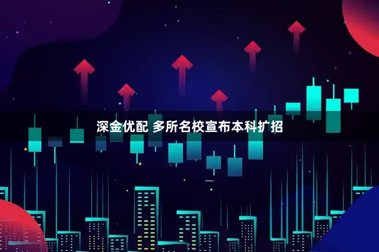 深金优配 多所名校宣布本科扩招