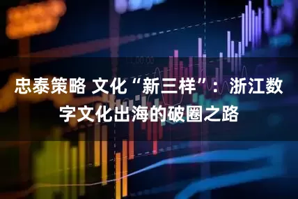 忠泰策略 文化“新三样”：浙江数字文化出海的破圈之路