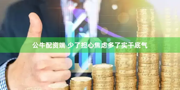 公牛配资端 少了担心焦虑多了实干底气