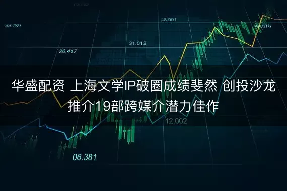 华盛配资 上海文学IP破圈成绩斐然 创投沙龙推介19部跨媒介潜力佳作