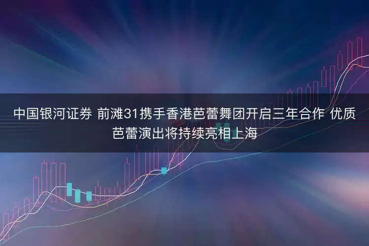 中国银河证券 前滩31携手香港芭蕾舞团开启三年合作 优质芭蕾演出将持续亮相上海